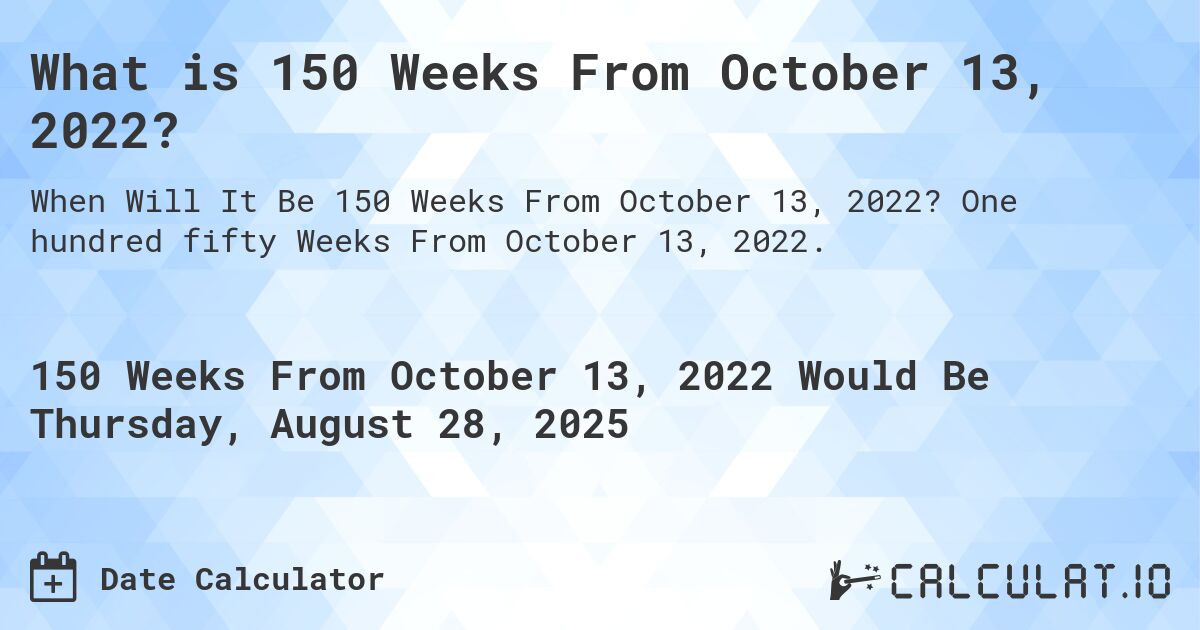 What is 150 Weeks From October 13, 2022?. One hundred fifty Weeks From October 13, 2022.