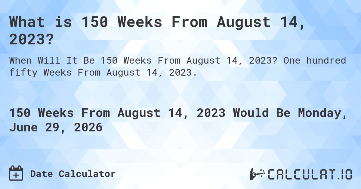 What is 150 Weeks From August 14, 2023?. One hundred fifty Weeks From August 14, 2023.