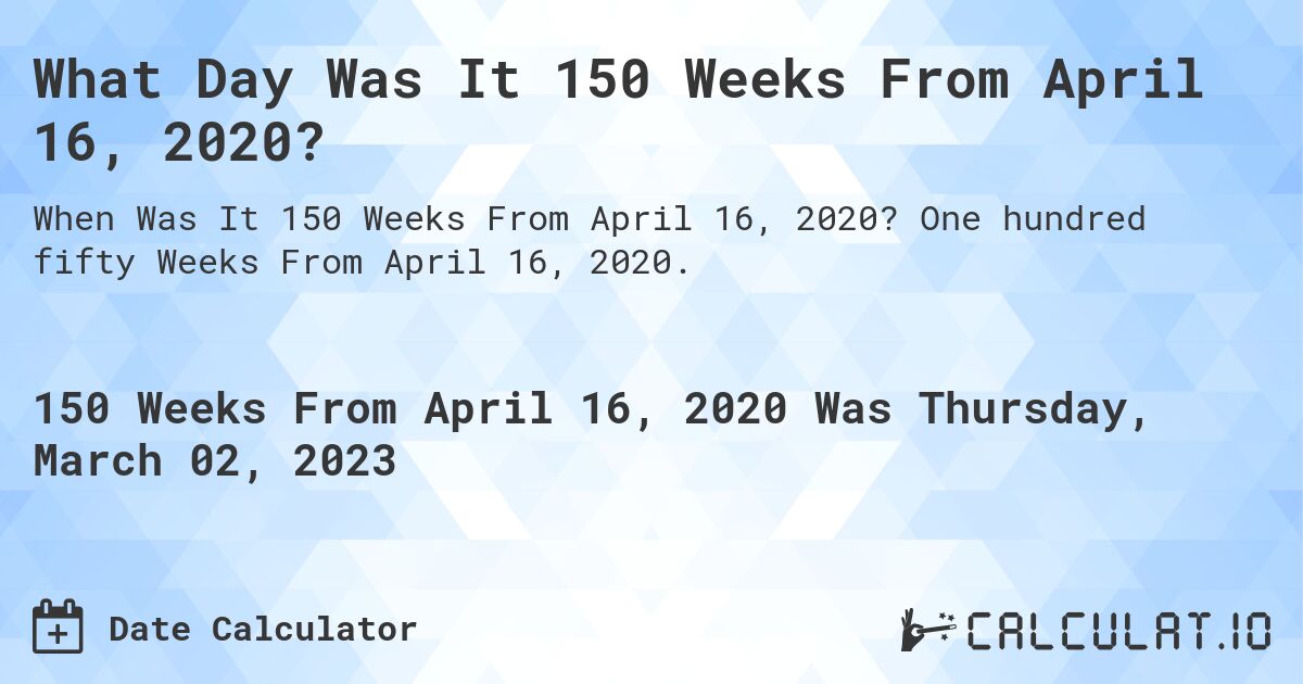 What Day Was It 150 Weeks From April 16, 2020?. One hundred fifty Weeks From April 16, 2020.