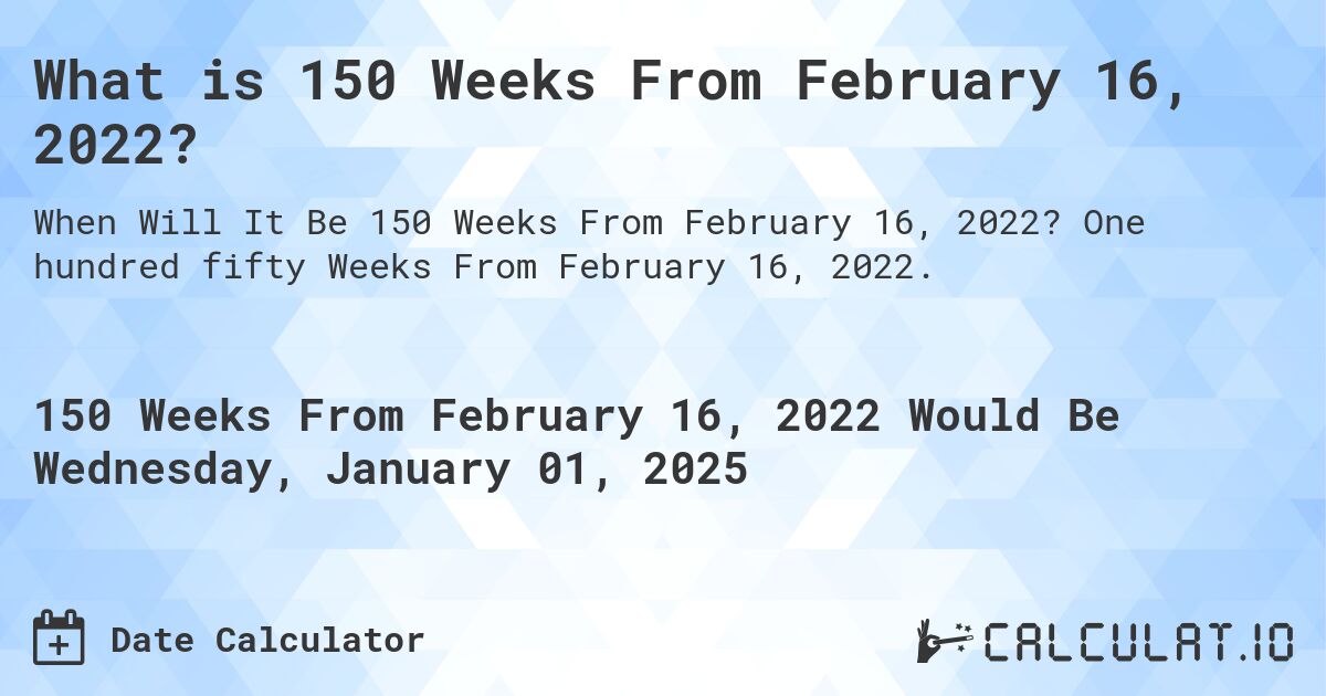 What is 150 Weeks From February 16, 2022?. One hundred fifty Weeks From February 16, 2022.