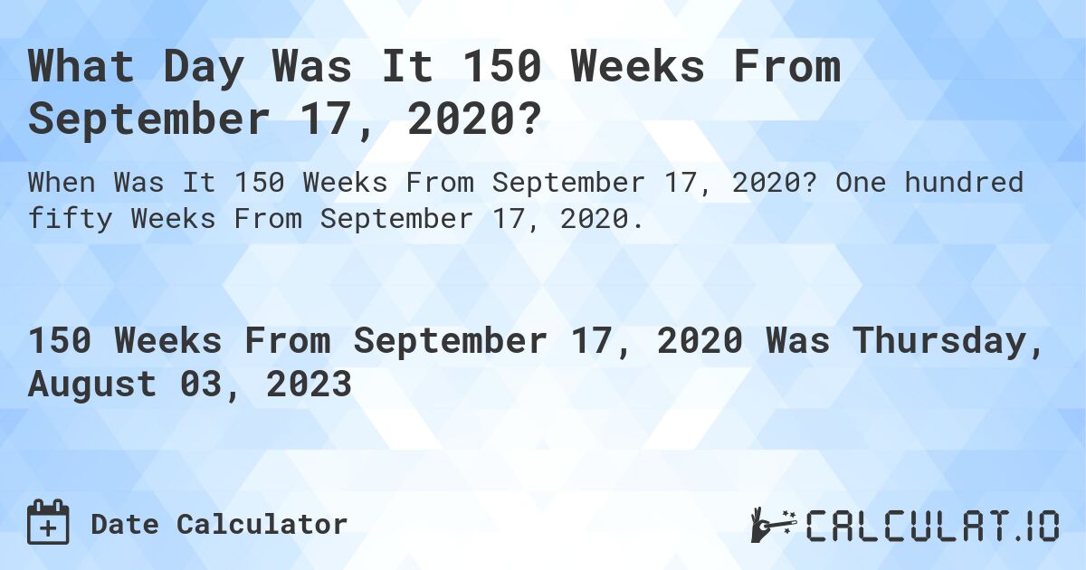 What Day Was It 150 Weeks From September 17, 2020?. One hundred fifty Weeks From September 17, 2020.