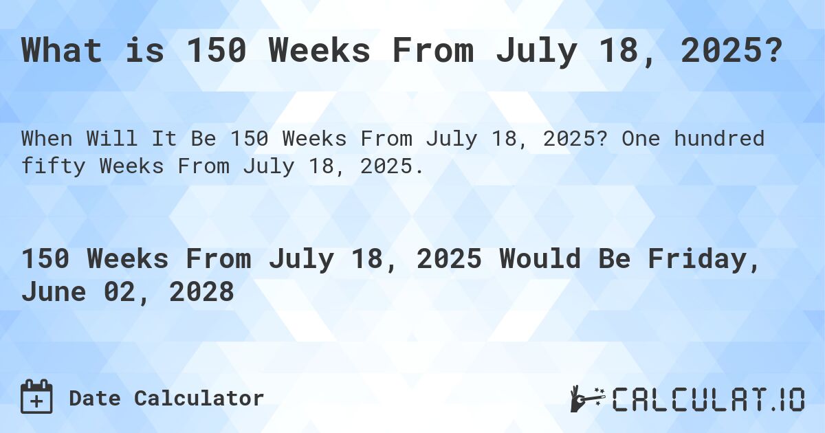What is 150 Weeks From July 18, 2025?. One hundred fifty Weeks From July 18, 2025.