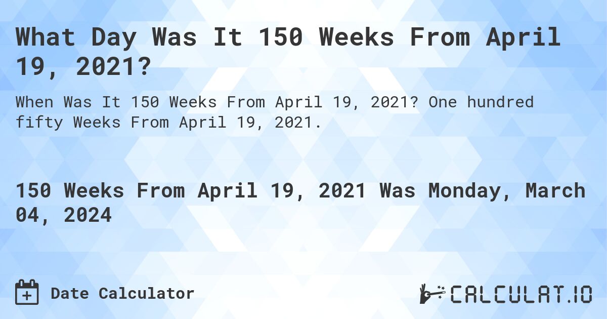 What Day Was It 150 Weeks From April 19, 2021?. One hundred fifty Weeks From April 19, 2021.