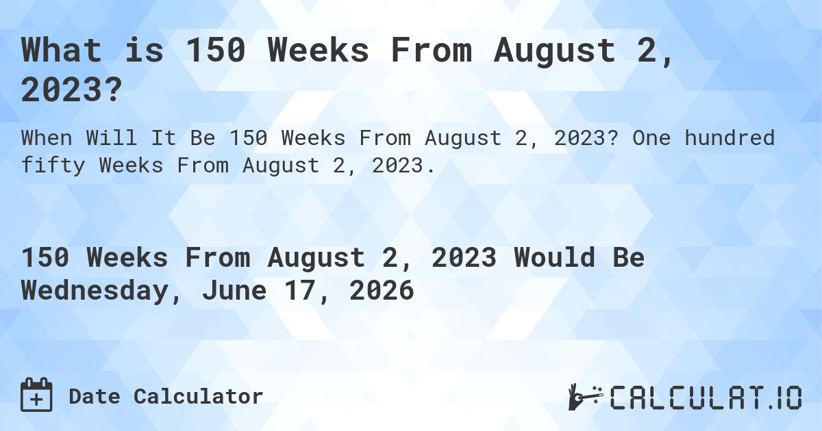 What is 150 Weeks From August 2, 2023?. One hundred fifty Weeks From August 2, 2023.