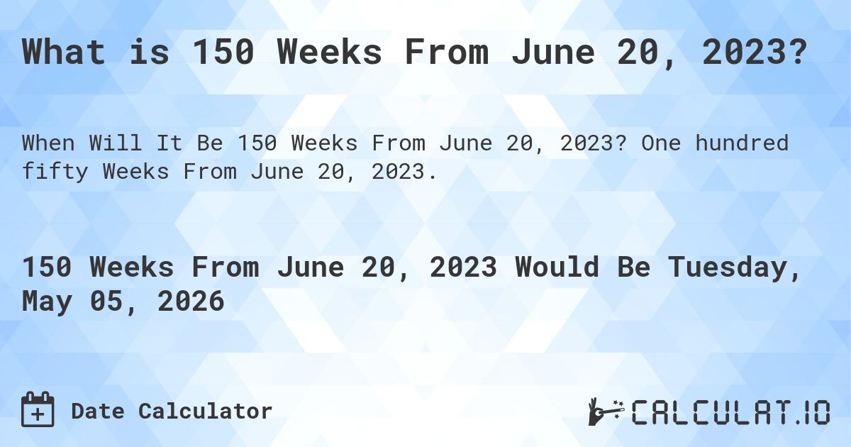 What is 150 Weeks From June 20, 2023?. One hundred fifty Weeks From June 20, 2023.