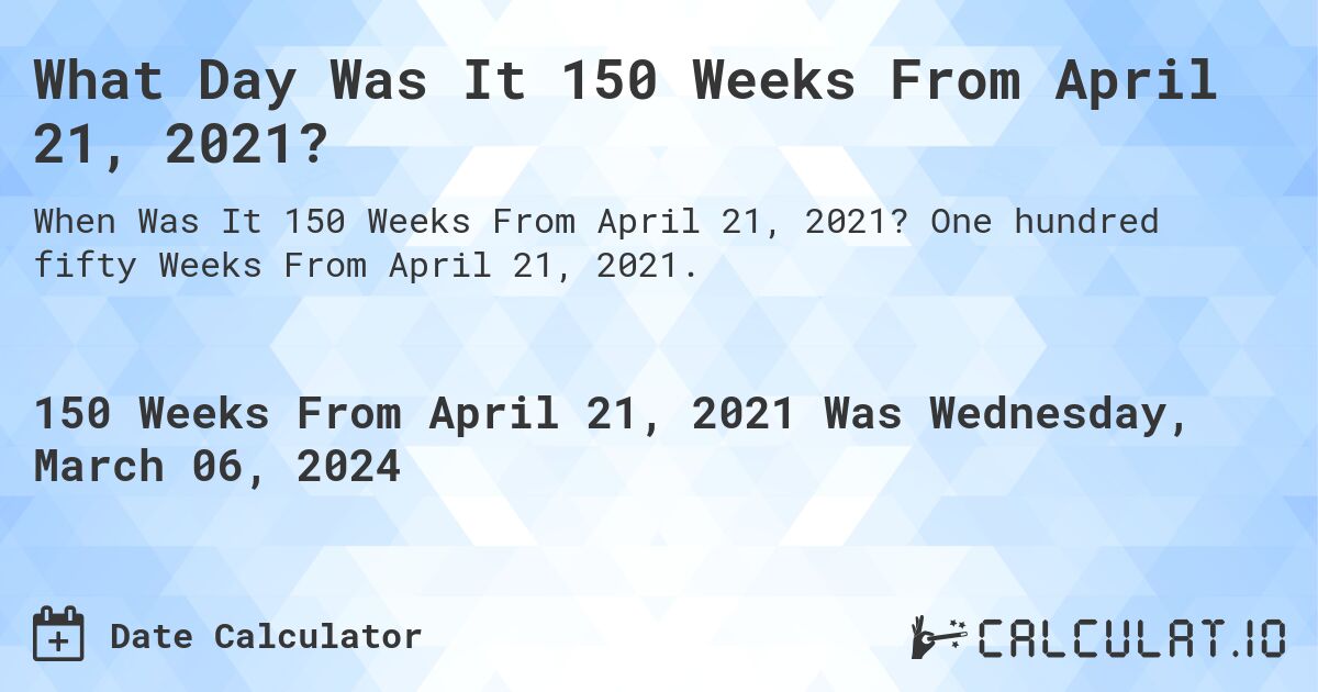 What Day Was It 150 Weeks From April 21, 2021?. One hundred fifty Weeks From April 21, 2021.