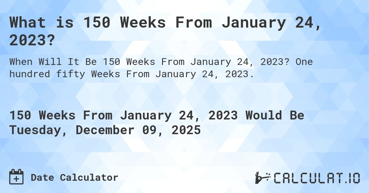 What is 150 Weeks From January 24, 2023?. One hundred fifty Weeks From January 24, 2023.