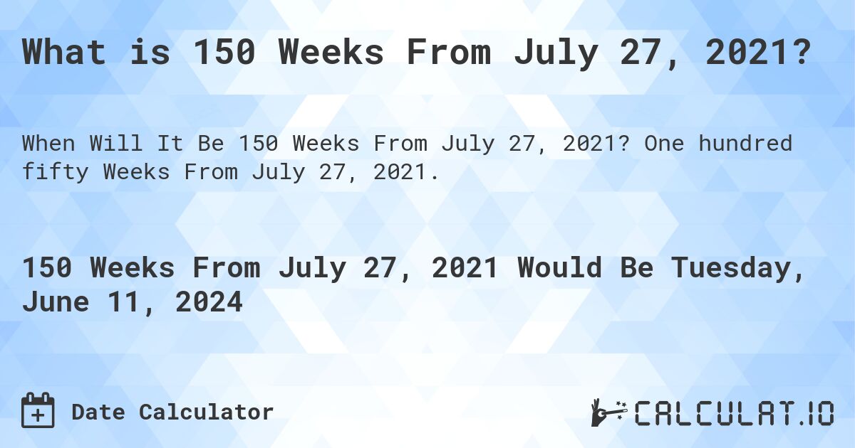 What is 150 Weeks From July 27, 2021?. One hundred fifty Weeks From July 27, 2021.