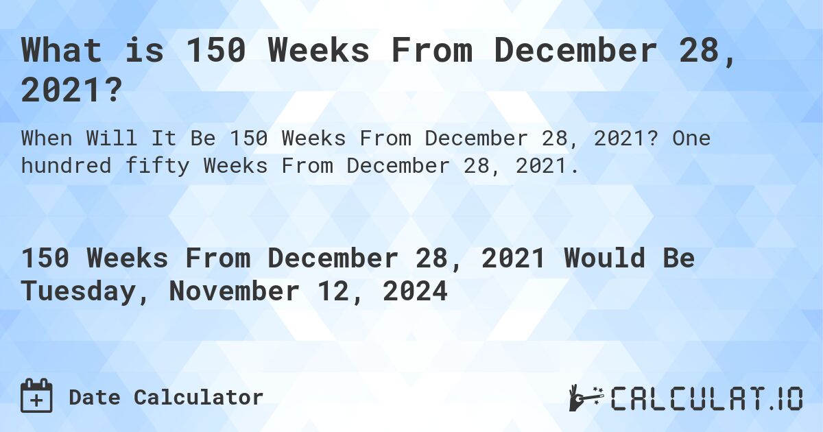What is 150 Weeks From December 28, 2021?. One hundred fifty Weeks From December 28, 2021.
