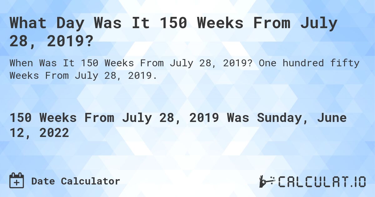 What Day Was It 150 Weeks From July 28, 2019?. One hundred fifty Weeks From July 28, 2019.