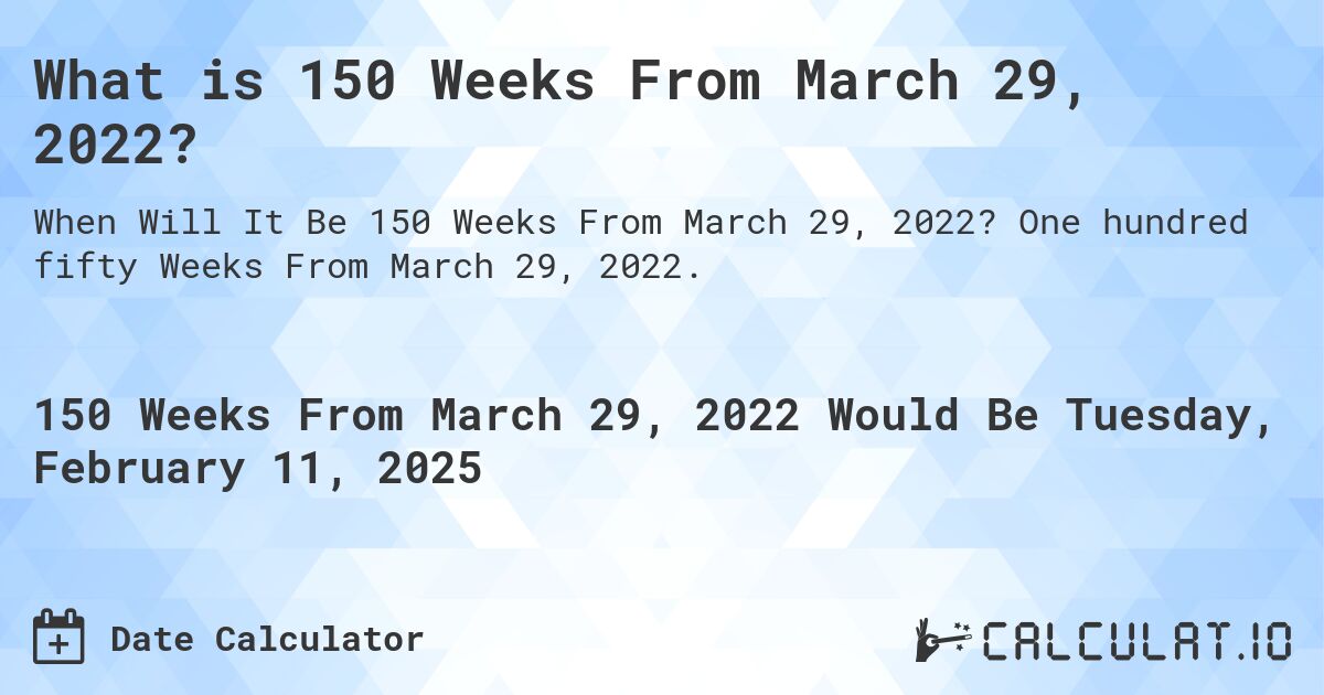 What is 150 Weeks From March 29, 2022?. One hundred fifty Weeks From March 29, 2022.