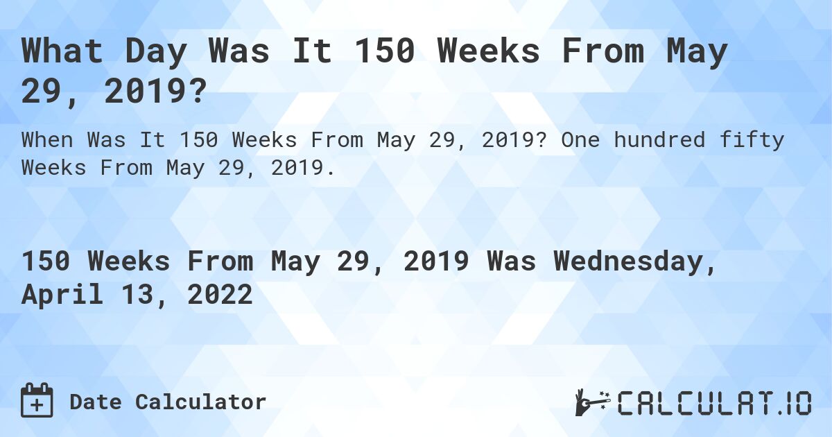 What Day Was It 150 Weeks From May 29, 2019?. One hundred fifty Weeks From May 29, 2019.