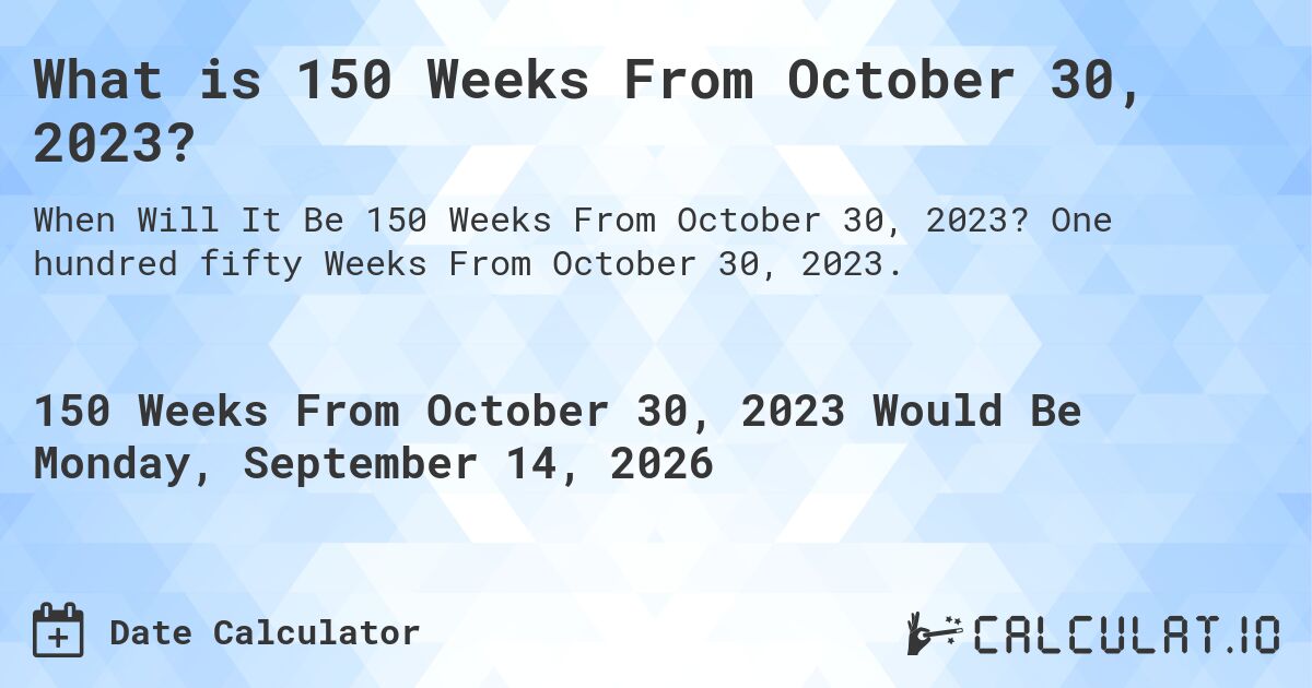 What is 150 Weeks From October 30, 2023?. One hundred fifty Weeks From October 30, 2023.