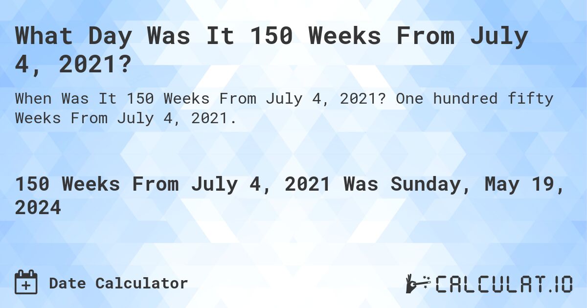What is 150 Weeks From July 4, 2021?. One hundred fifty Weeks From July 4, 2021.