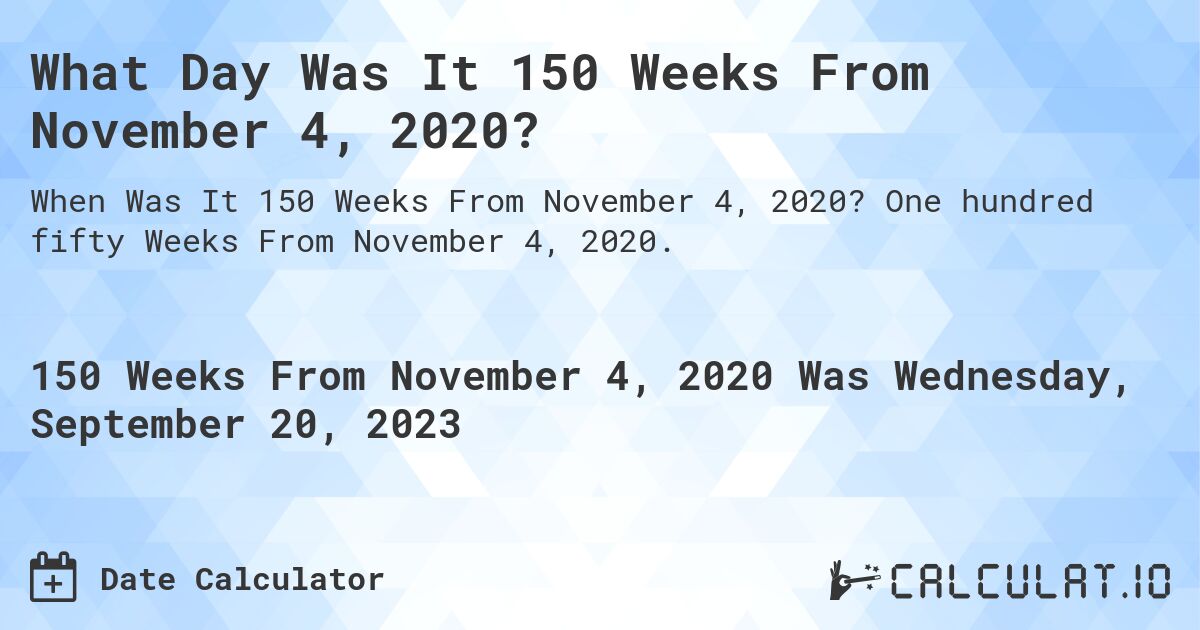 What Day Was It 150 Weeks From November 4, 2020?. One hundred fifty Weeks From November 4, 2020.