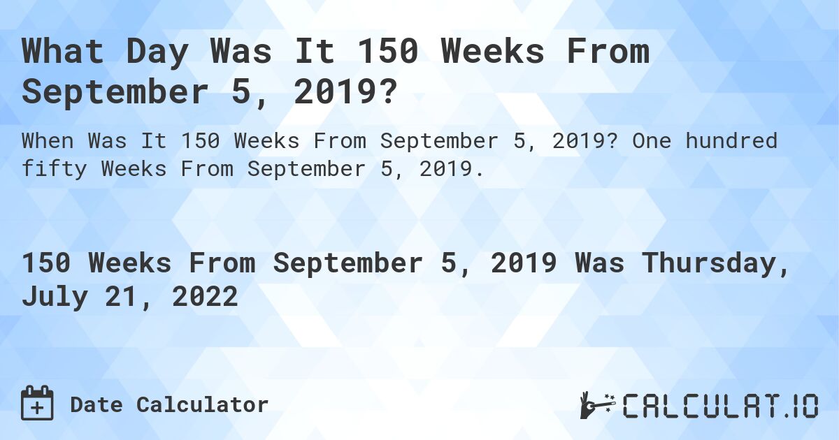 What Day Was It 150 Weeks From September 5, 2019?. One hundred fifty Weeks From September 5, 2019.