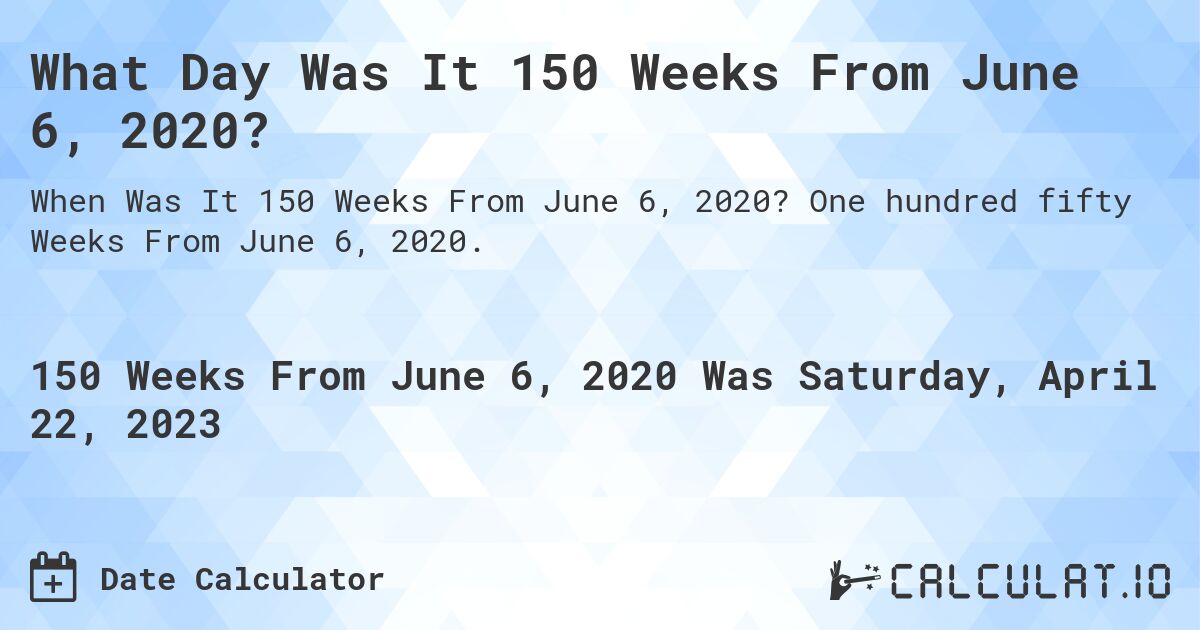 What Day Was It 150 Weeks From June 6, 2020?. One hundred fifty Weeks From June 6, 2020.