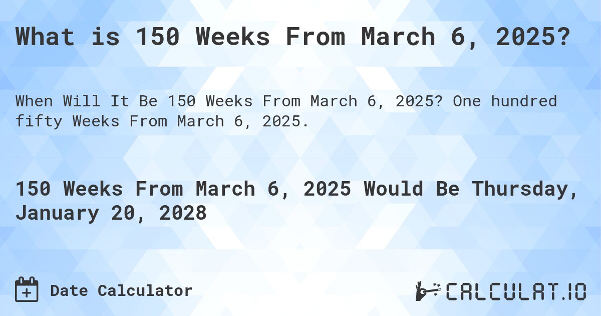What is 150 Weeks From March 6, 2025?. One hundred fifty Weeks From March 6, 2025.