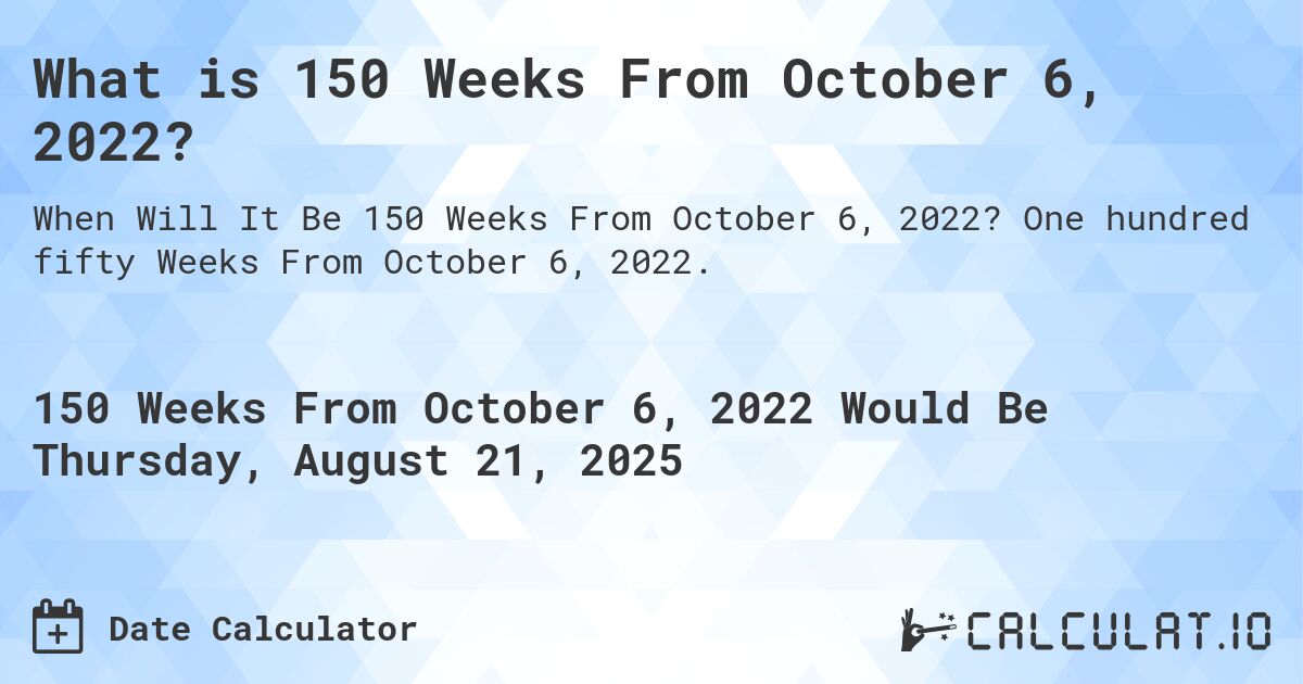 What is 150 Weeks From October 6, 2022?. One hundred fifty Weeks From October 6, 2022.