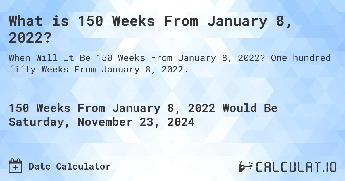 What is 150 Weeks From January 8, 2022?. One hundred fifty Weeks From January 8, 2022.
