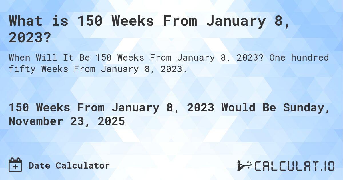 What is 150 Weeks From January 8, 2023?. One hundred fifty Weeks From January 8, 2023.