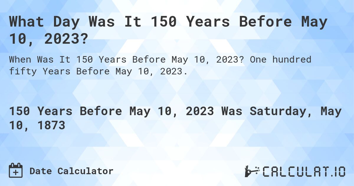 What Day Was It 150 Years Before May 10, 2023?. One hundred fifty Years Before May 10, 2023.