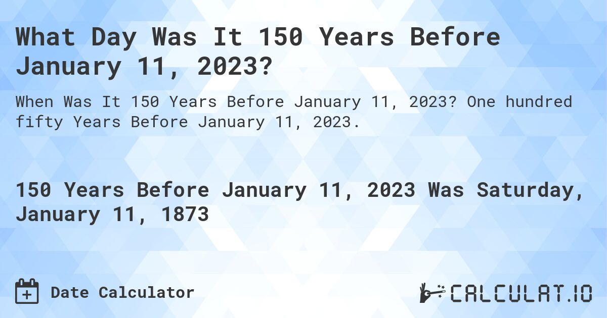 What Day Was It 150 Years Before January 11, 2023?. One hundred fifty Years Before January 11, 2023.
