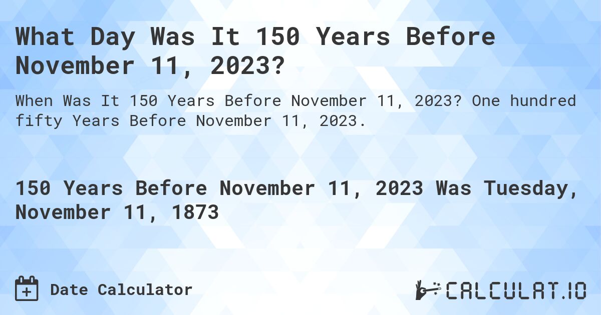 What Day Was It 150 Years Before November 11, 2023?. One hundred fifty Years Before November 11, 2023.