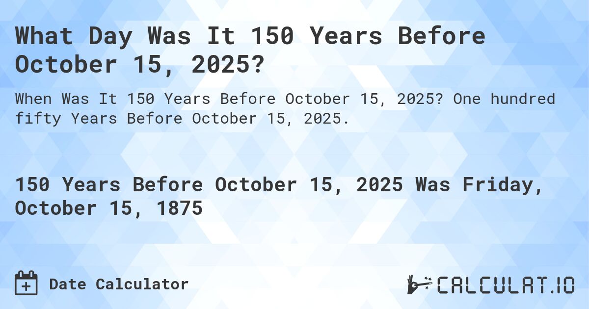 What Day Was It 150 Years Before October 15, 2025?. One hundred fifty Years Before October 15, 2025.