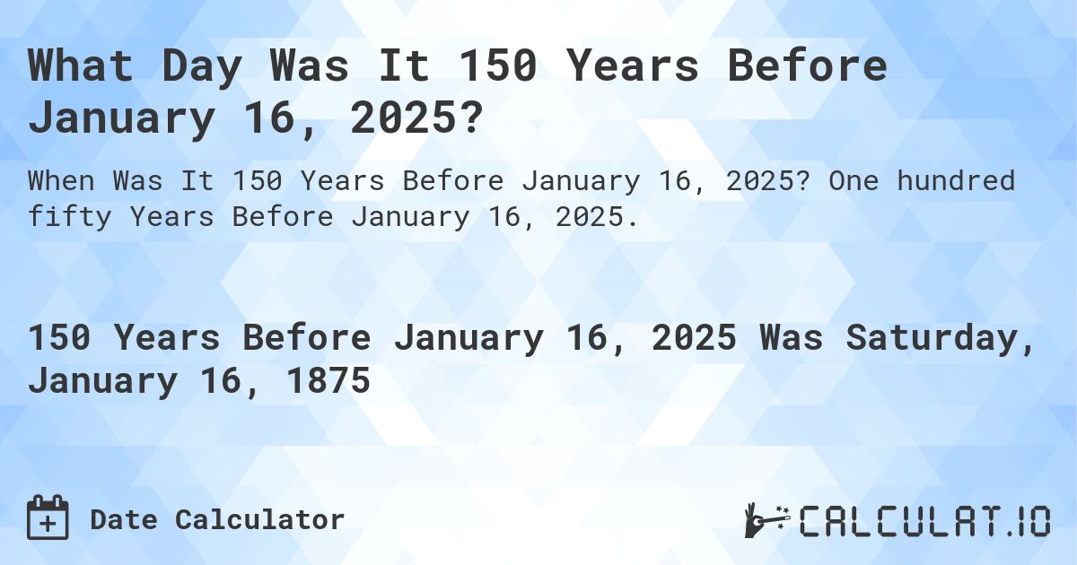 What Day Was It 150 Years Before January 16, 2025?. One hundred fifty Years Before January 16, 2025.