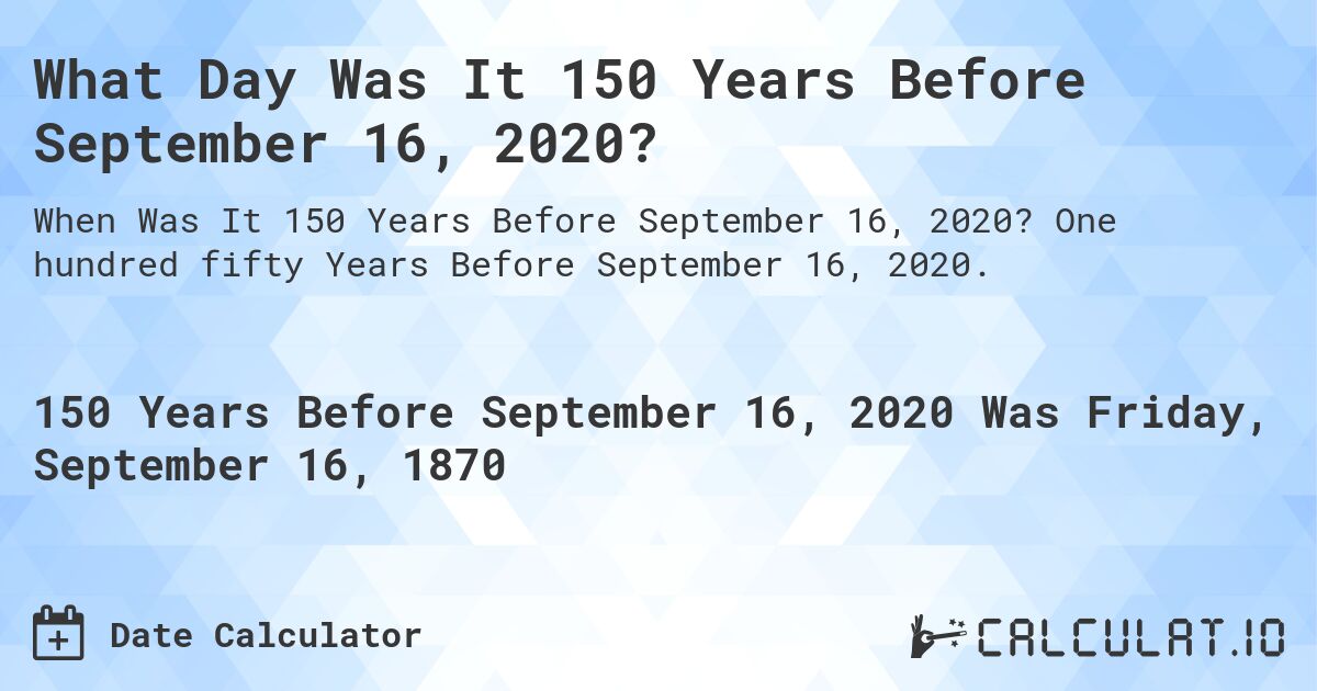 What Day Was It 150 Years Before September 16, 2020?. One hundred fifty Years Before September 16, 2020.