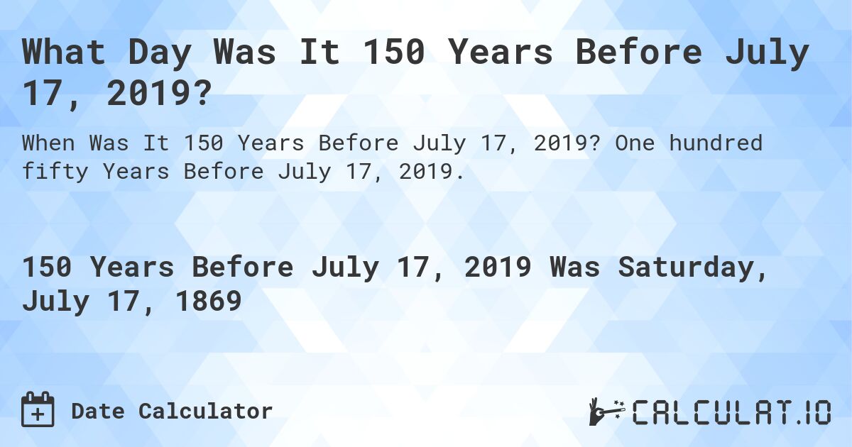 What Day Was It 150 Years Before July 17, 2019?. One hundred fifty Years Before July 17, 2019.