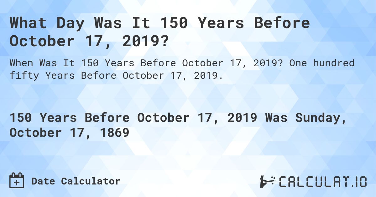 What Day Was It 150 Years Before October 17, 2019?. One hundred fifty Years Before October 17, 2019.