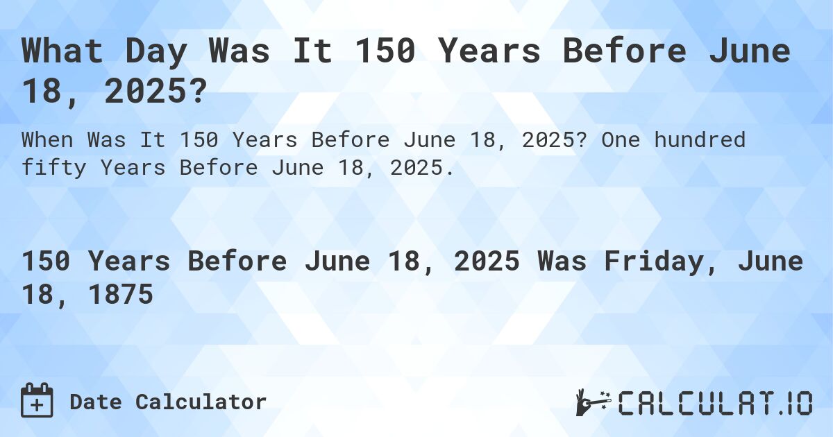 What Day Was It 150 Years Before June 18, 2025?. One hundred fifty Years Before June 18, 2025.