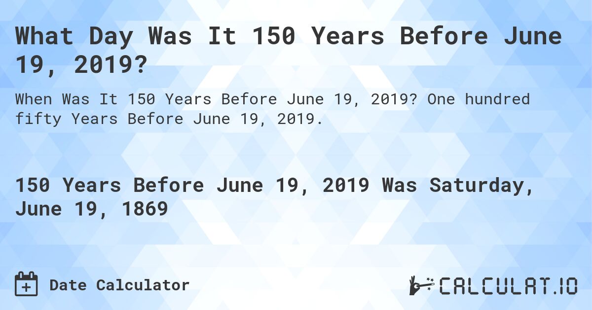 What Day Was It 150 Years Before June 19, 2019?. One hundred fifty Years Before June 19, 2019.