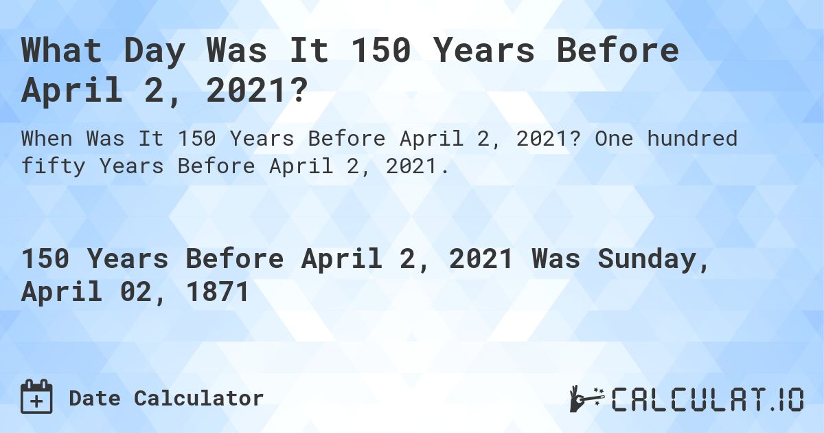 What Day Was It 150 Years Before April 2, 2021?. One hundred fifty Years Before April 2, 2021.