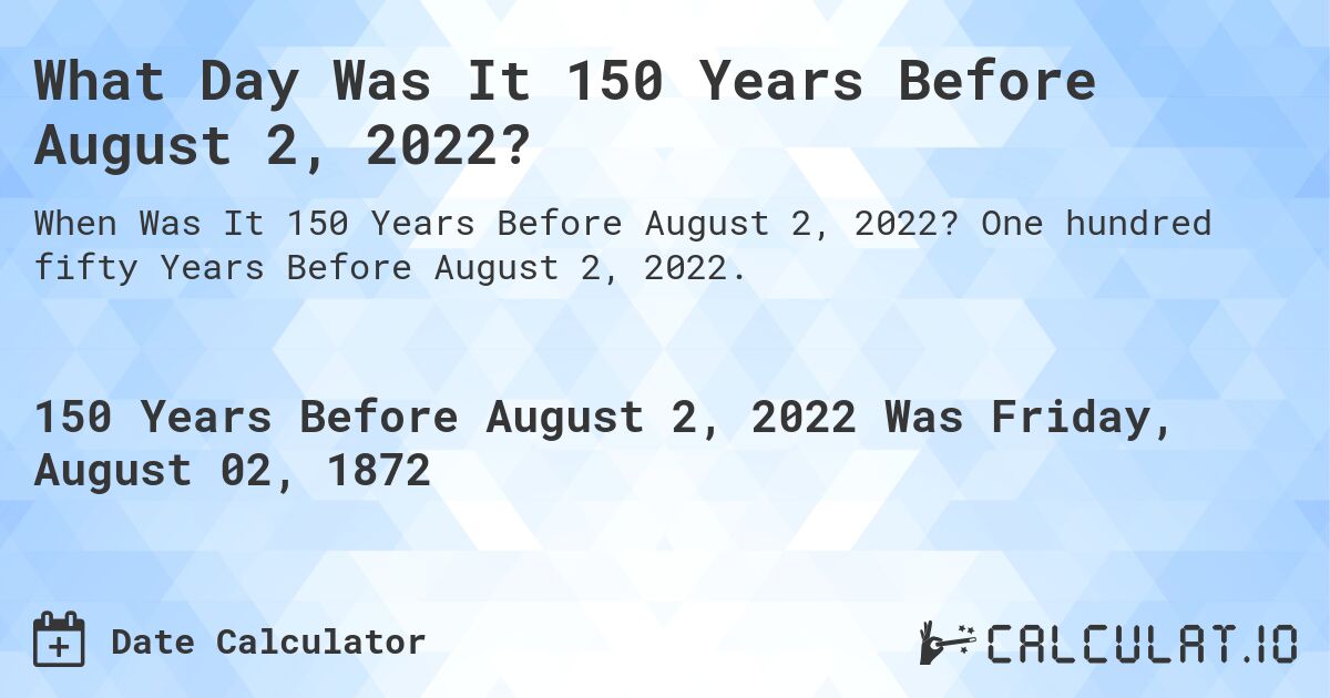 What Day Was It 150 Years Before August 2, 2022?. One hundred fifty Years Before August 2, 2022.