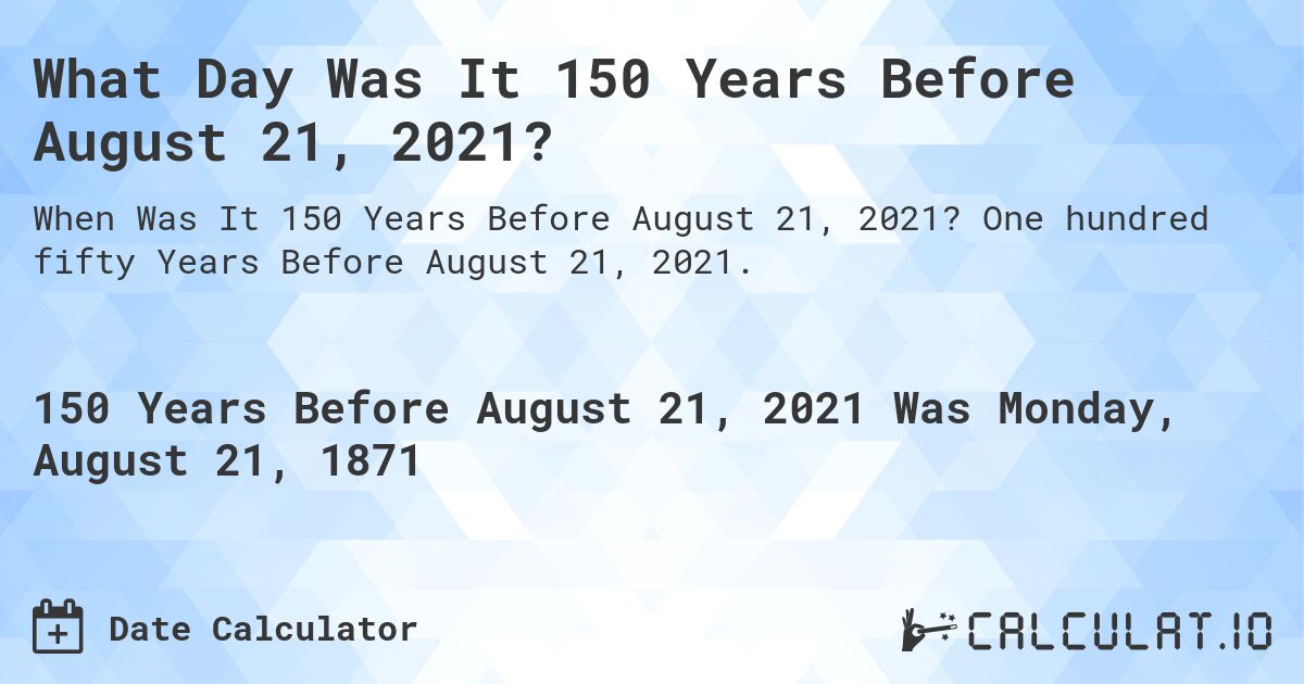 What Day Was It 150 Years Before August 21, 2021?. One hundred fifty Years Before August 21, 2021.