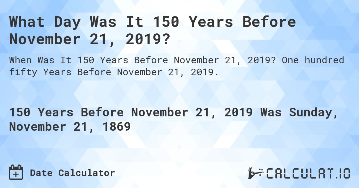 What Day Was It 150 Years Before November 21, 2019?. One hundred fifty Years Before November 21, 2019.