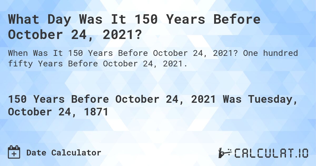 What Day Was It 150 Years Before October 24, 2021?. One hundred fifty Years Before October 24, 2021.