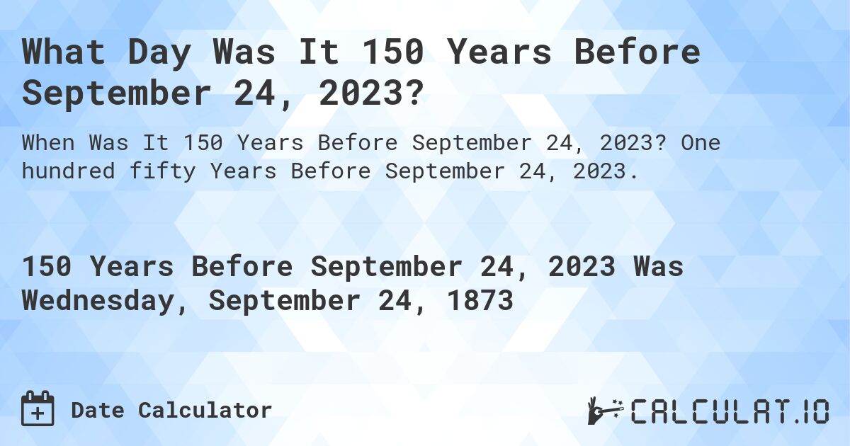 What Day Was It 150 Years Before September 24, 2023?. One hundred fifty Years Before September 24, 2023.