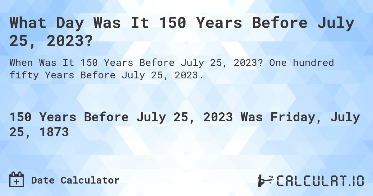 What Day Was It 150 Years Before July 25, 2023?. One hundred fifty Years Before July 25, 2023.