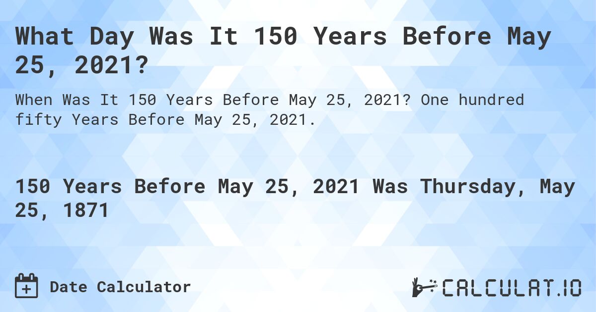 What Day Was It 150 Years Before May 25, 2021?. One hundred fifty Years Before May 25, 2021.