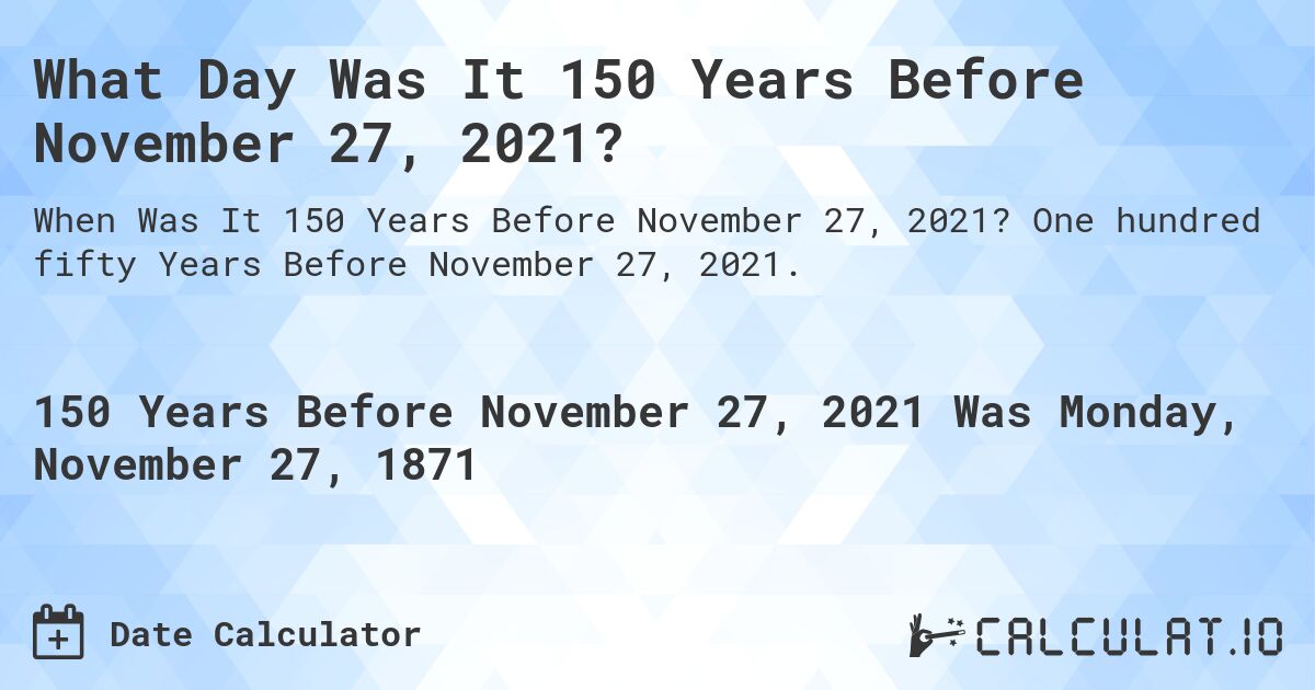 What Day Was It 150 Years Before November 27, 2021?. One hundred fifty Years Before November 27, 2021.