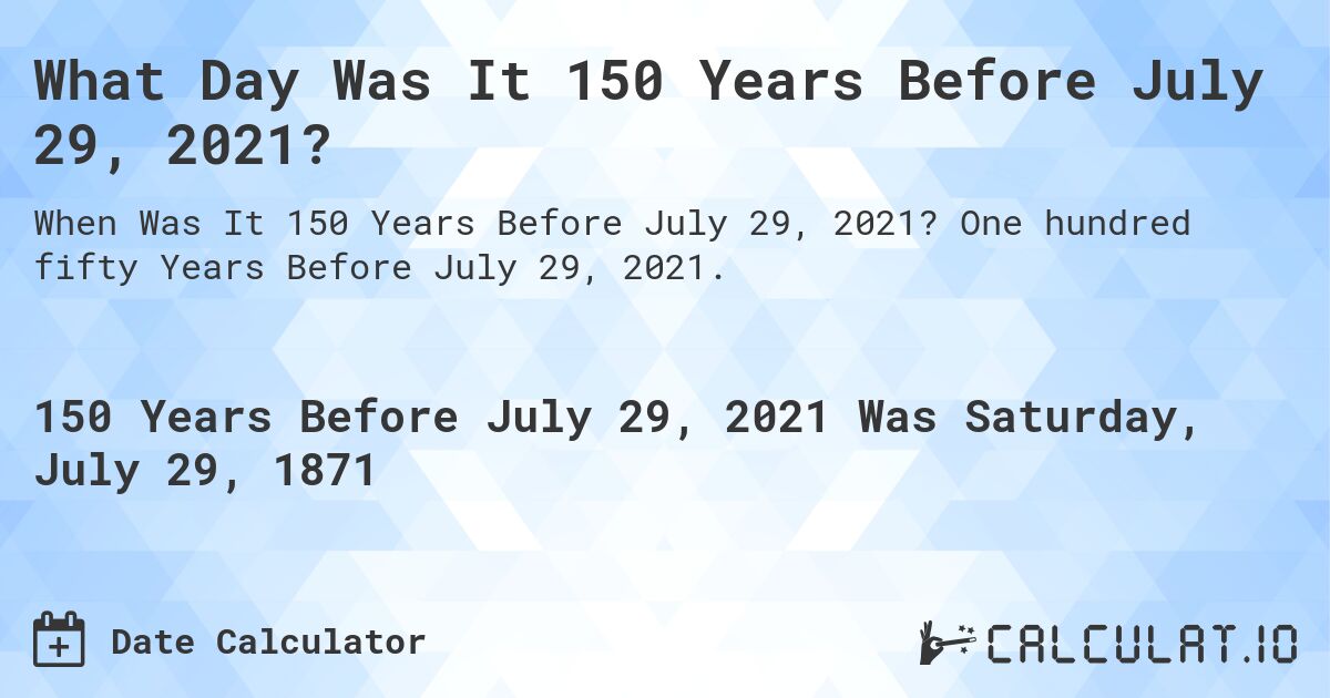 What Day Was It 150 Years Before July 29, 2021?. One hundred fifty Years Before July 29, 2021.
