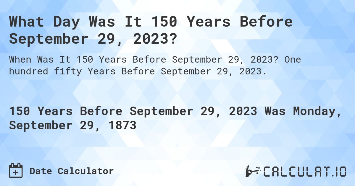 What Day Was It 150 Years Before September 29, 2023?. One hundred fifty Years Before September 29, 2023.