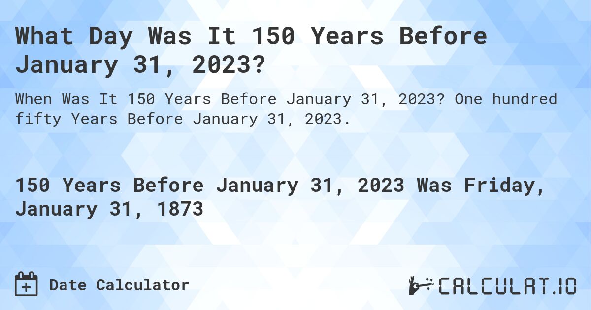 What Day Was It 150 Years Before January 31, 2023?. One hundred fifty Years Before January 31, 2023.
