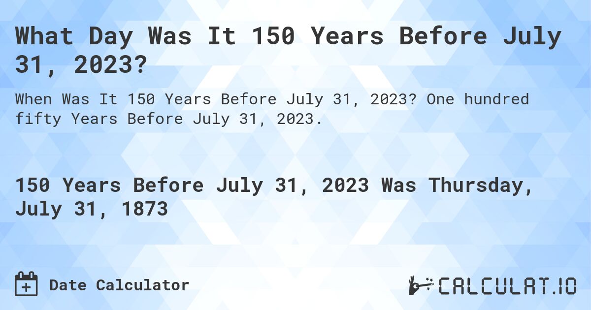 What Day Was It 150 Years Before July 31, 2023?. One hundred fifty Years Before July 31, 2023.