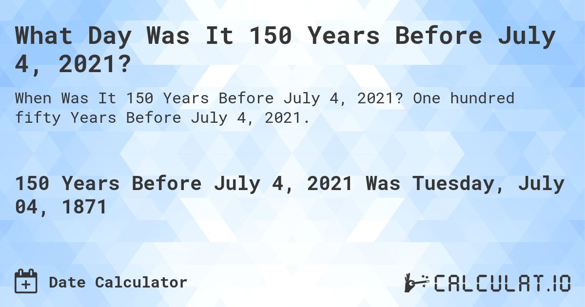 What Day Was It 150 Years Before July 4, 2021?. One hundred fifty Years Before July 4, 2021.