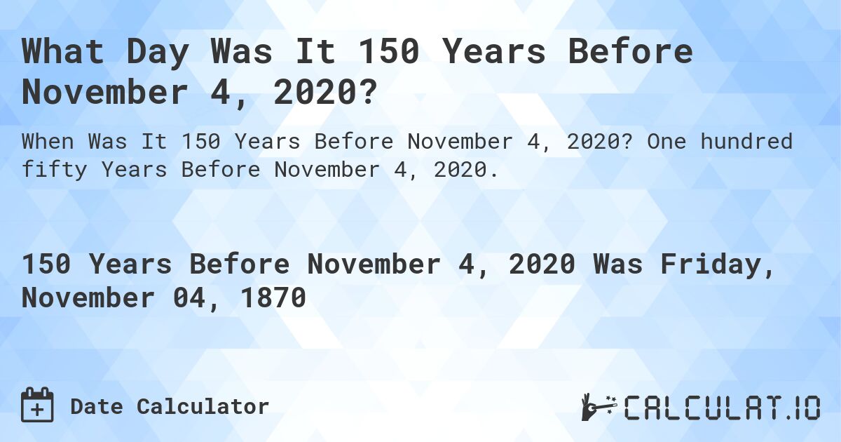 What Day Was It 150 Years Before November 4, 2020?. One hundred fifty Years Before November 4, 2020.